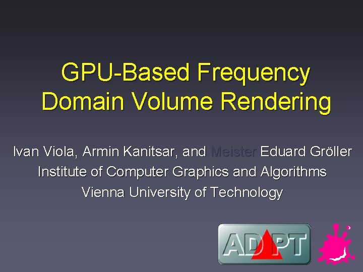 GPU-Based Frequency Domain Volume Rendering Ivan Viola, Armin Kanitsar, and Meister Eduard Gröller Institute