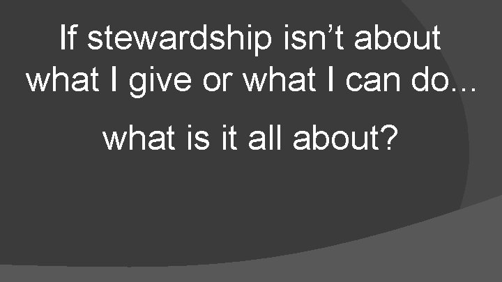 If stewardship isn’t about what I give or what I can do. . .