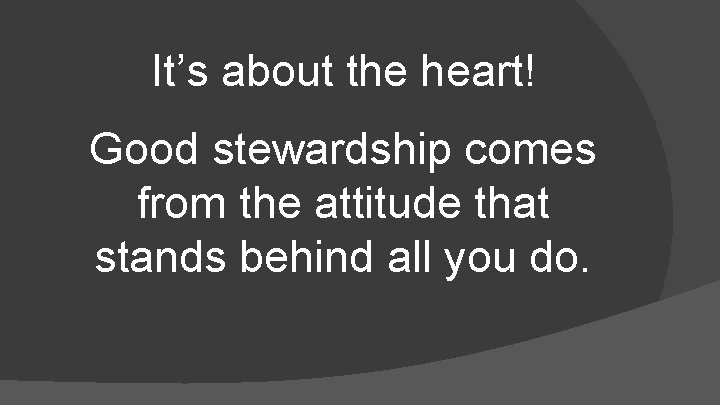 It’s about the heart! Good stewardship comes from the attitude that stands behind all
