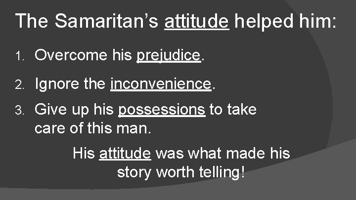 The Samaritan’s attitude helped him: 1. Overcome his prejudice. 2. Ignore the inconvenience. 3.