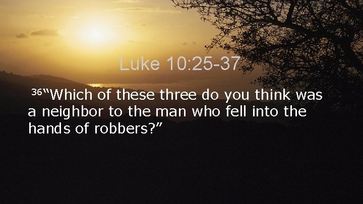 Luke 10: 25 -37 36“Which of these three do you think was a neighbor