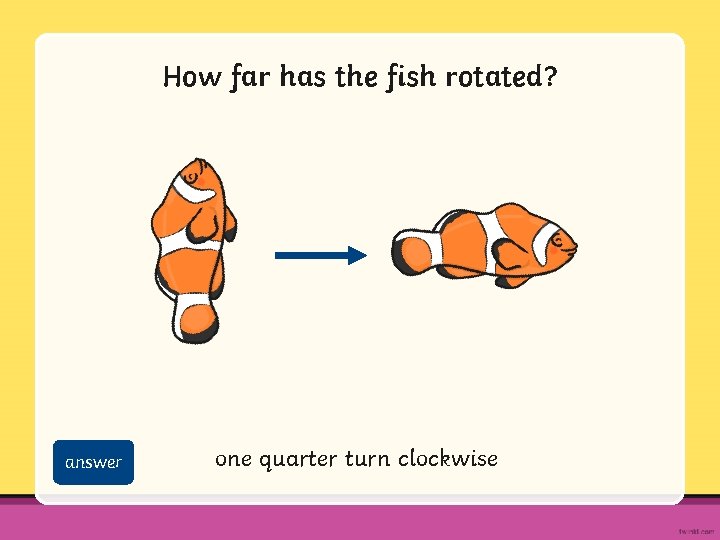 How far has the fish rotated? answer one quarter turn clockwise 