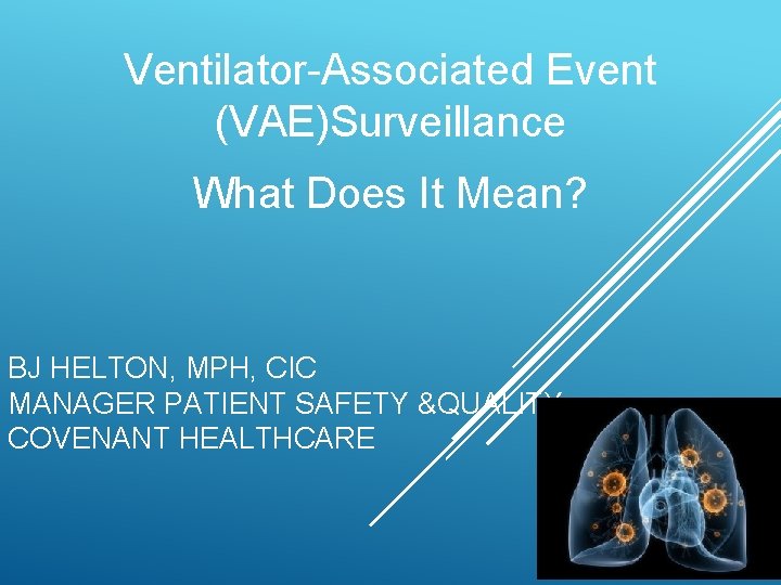 Ventilator-Associated Event (VAE)Surveillance What Does It Mean? BJ HELTON, MPH, CIC MANAGER PATIENT SAFETY