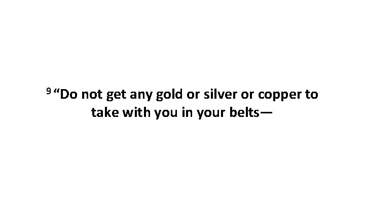9 “Do not get any gold or silver or copper to take with you