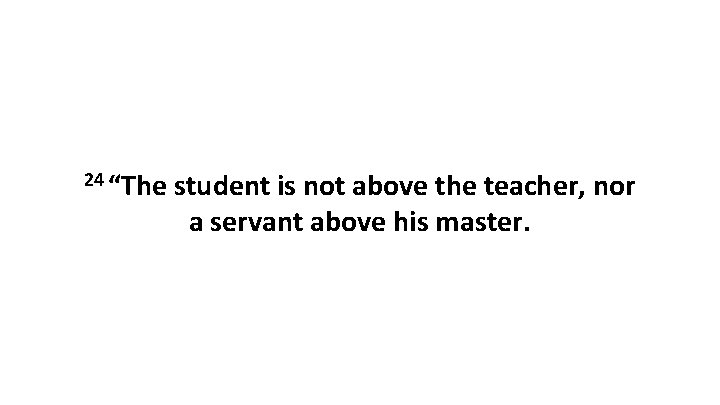 24 “The student is not above the teacher, nor a servant above his master.