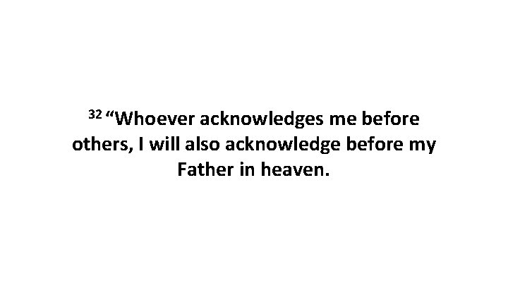 32 “Whoever acknowledges me before others, I will also acknowledge before my Father in