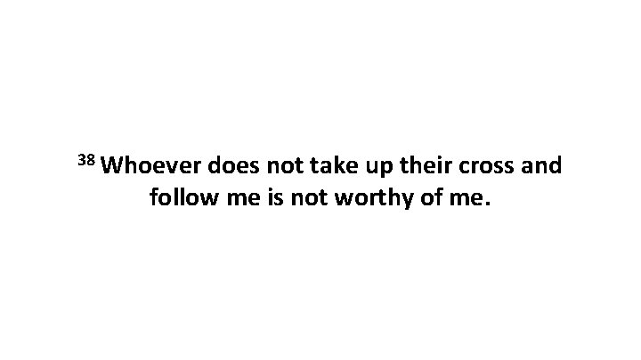 38 Whoever does not take up their cross and follow me is not worthy