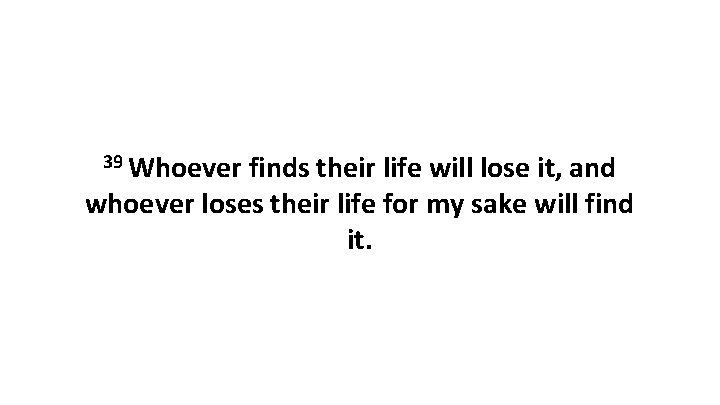 39 Whoever finds their life will lose it, and whoever loses their life for