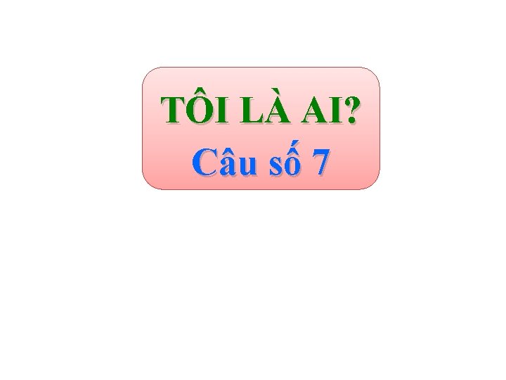 TÔI LÀ AI? Câu số 7 
