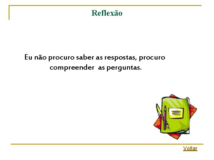 Reflexão Eu não procuro saber as respostas, procuro compreender as perguntas. Voltar Reflexão Eu não procuro saber as respostas, procuro compreender as perguntas. Voltar