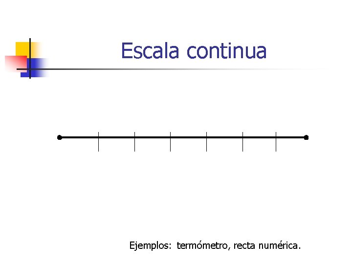 Escala continua Ejemplos: termómetro, recta numérica. 