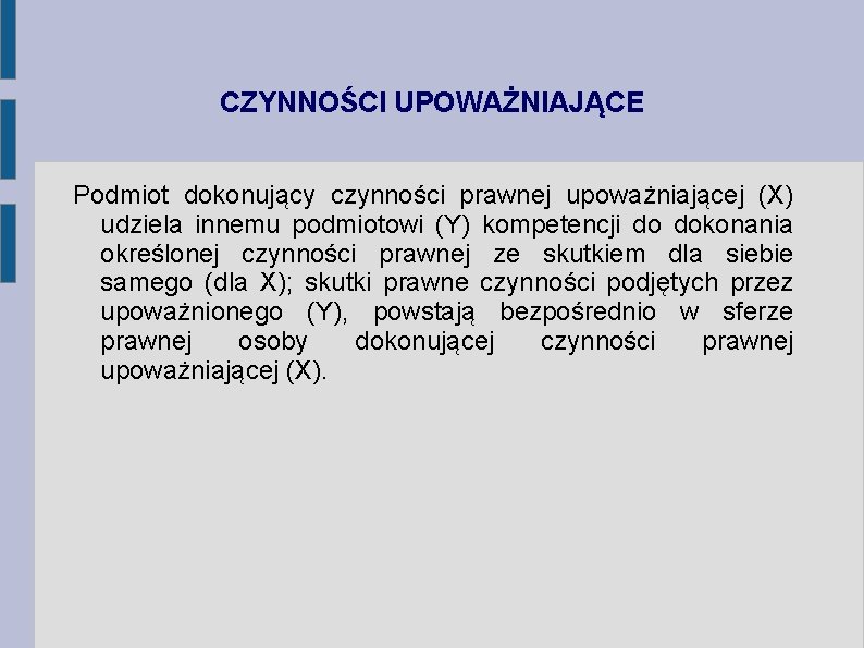 CZYNNOŚCI UPOWAŻNIAJĄCE Podmiot dokonujący czynności prawnej upoważniającej (X) udziela innemu podmiotowi (Y) kompetencji do