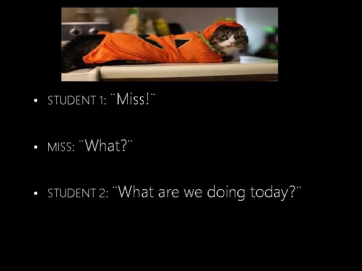  • STUDENT 1: ¨Miss!¨ • MISS: ¨What? ¨ • STUDENT 2: ¨What are