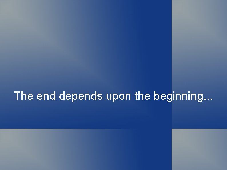 The end depends upon the beginning. . . 