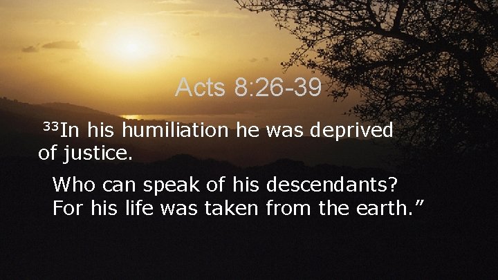 Acts 8: 26 -39 33 In his humiliation he was deprived of justice. Who