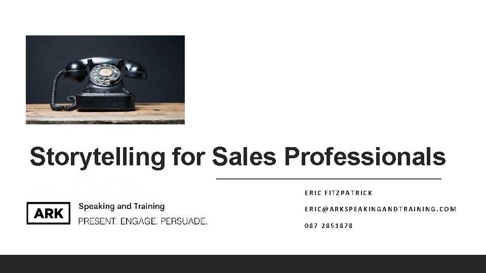 Storytelling for Sales Professionals ERIC FITZPATRICK ERIC@ARKSPEAKINGANDTRAINING. COM 087 2851878 Storytelling for Sales Professionals ERIC FITZPATRICK ERIC@ARKSPEAKINGANDTRAINING. COM 087 2851878