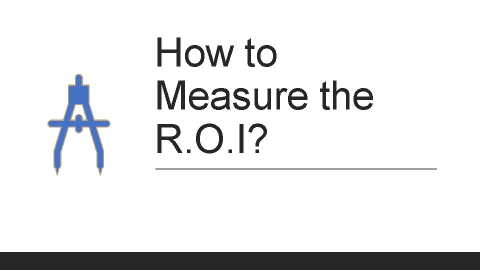How to Measure the R. O. I? How to Measure the R. O. I?