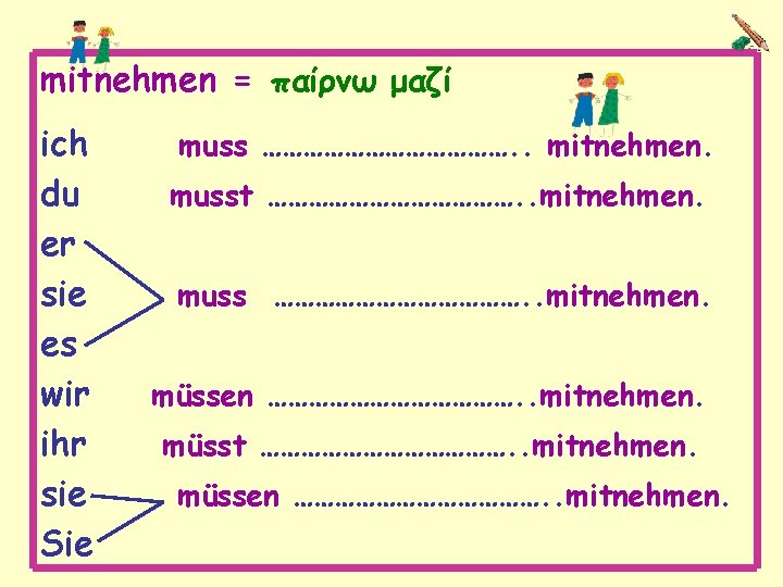 mitnehmen = παίρνω μαζί ich du er sie es wir ihr sie Sie muss