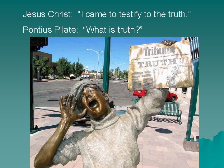 Jesus Christ: “I came to testify to the truth. ” Pontius Pilate: “What is