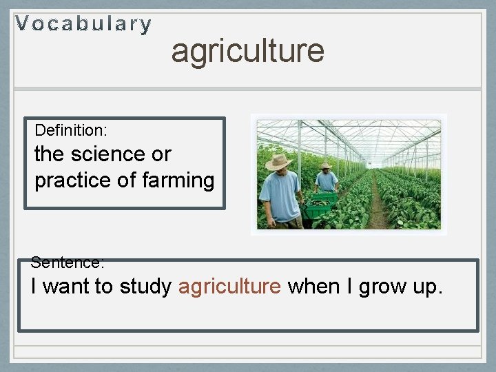agriculture Definition: the science or practice of farming Sentence: I want to study agriculture
