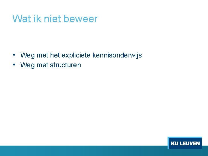 Wat ik niet beweer • Weg met het expliciete kennisonderwijs • Weg met structuren