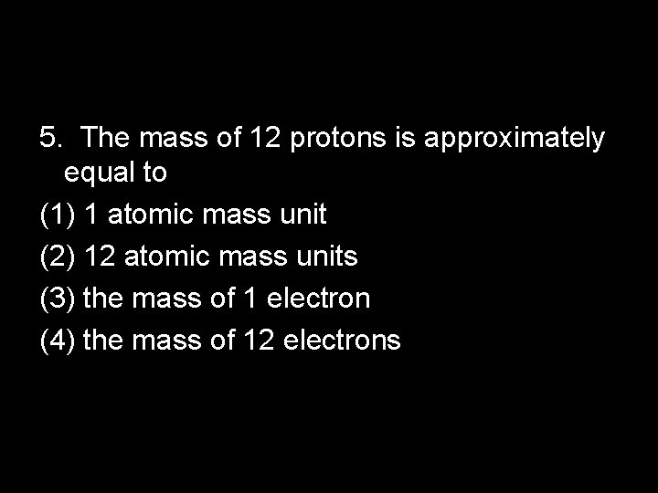 5. The mass of 12 protons is approximately equal to (1) 1 atomic mass 5. The mass of 12 protons is approximately equal to (1) 1 atomic mass
