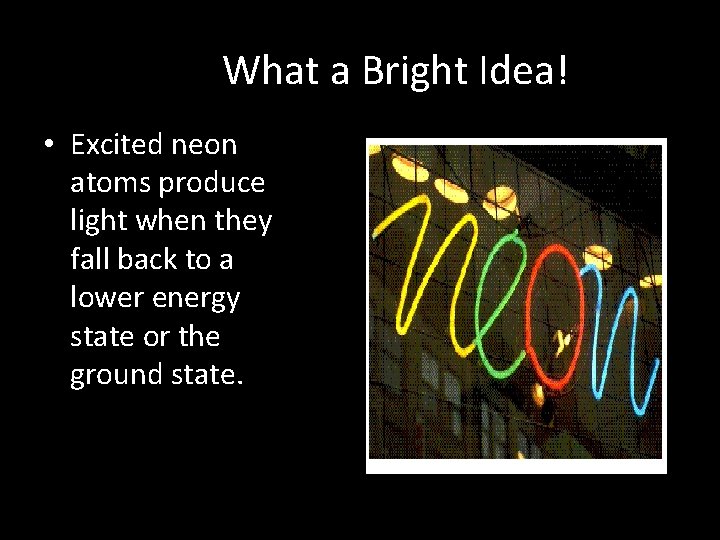 What a Bright Idea! • Excited neon atoms produce light when they fall back What a Bright Idea! • Excited neon atoms produce light when they fall back