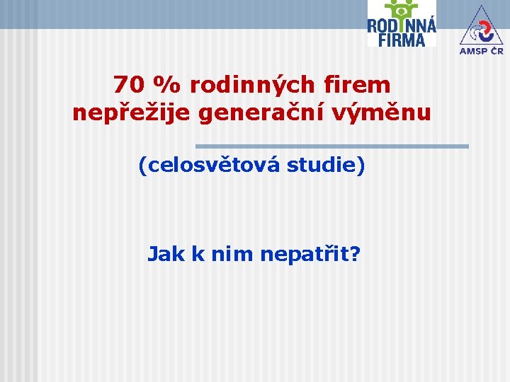 70 % rodinných firem nepřežije generační výměnu (celosvětová studie) Jak k nim nepatřit? 