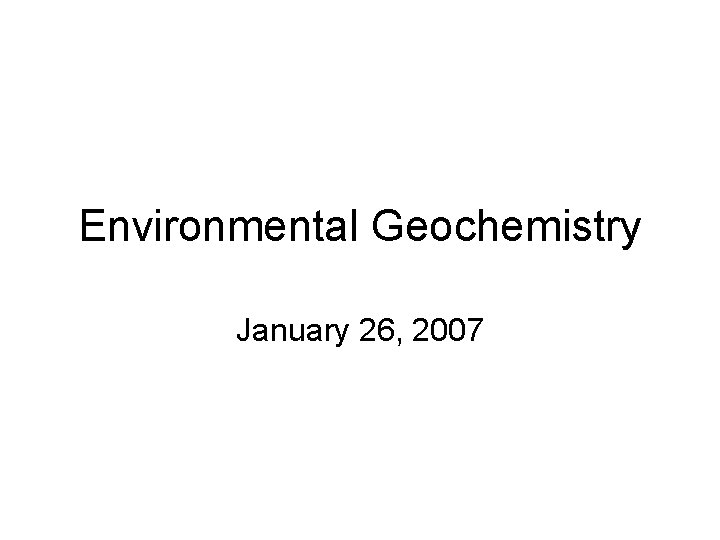 Environmental Geochemistry January 26, 2007 Environmental Geochemistry January 26, 2007