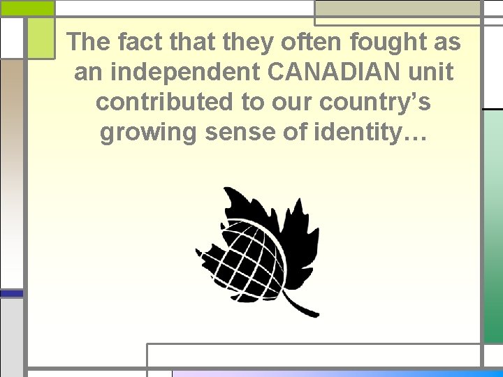 The fact that they often fought as an independent CANADIAN unit contributed to our
