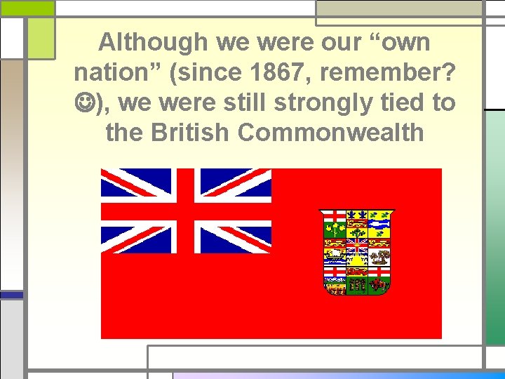 Although we were our “own nation” (since 1867, remember? ), we were still strongly