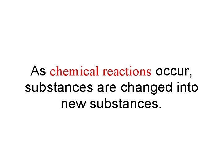 As chemical reactions occur, substances are changed into new substances. 