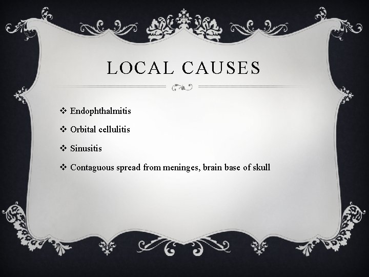 LOCAL CAUSES v Endophthalmitis v Orbital cellulitis v Sinusitis v Contaguous spread from meninges, LOCAL CAUSES v Endophthalmitis v Orbital cellulitis v Sinusitis v Contaguous spread from meninges,