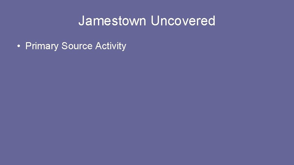 Jamestown Uncovered • Primary Source Activity Jamestown Uncovered • Primary Source Activity