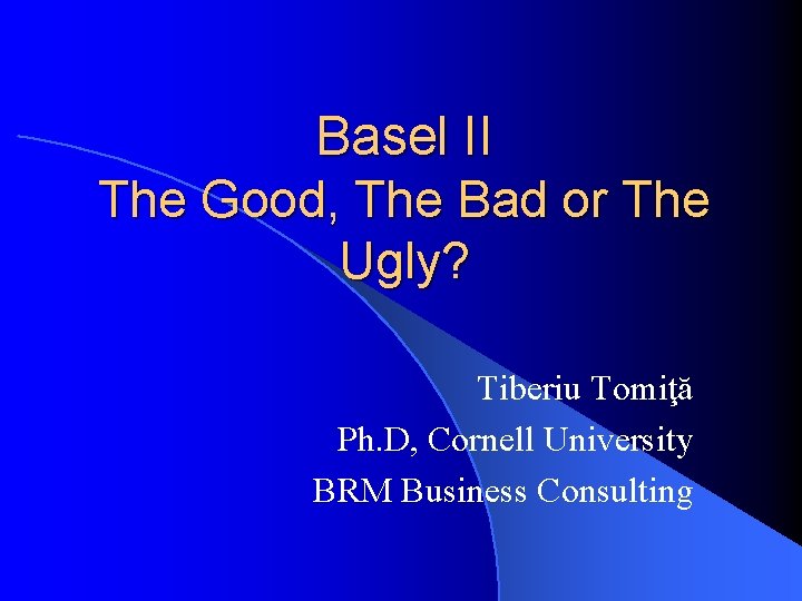 Basel II The Good, The Bad or The Ugly? Tiberiu Tomiţă Ph. D, Cornell