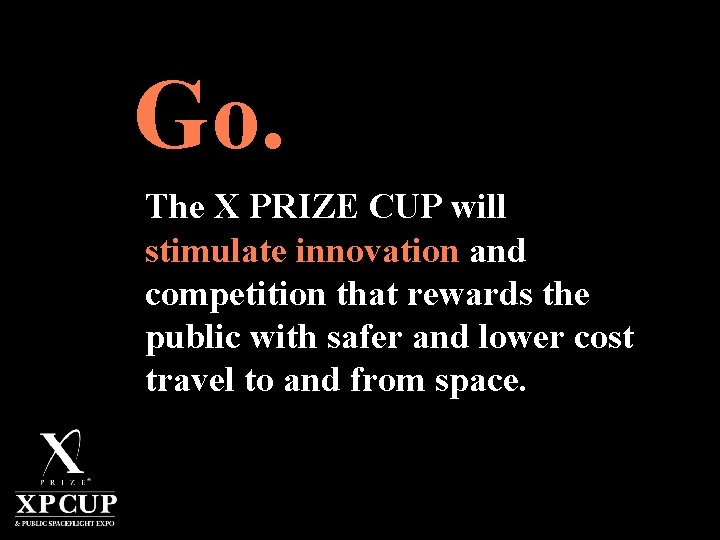 Go. The X PRIZE CUP will stimulate innovation and competition that rewards the public