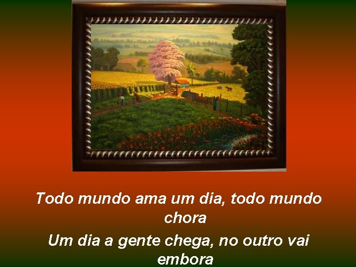 Todo mundo ama um dia, todo mundo chora Um dia a gente chega, no