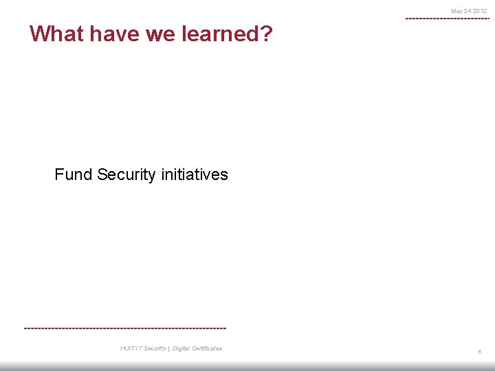 May 24 2012 What have we learned? Fund Security initiatives HUIT IT Security |