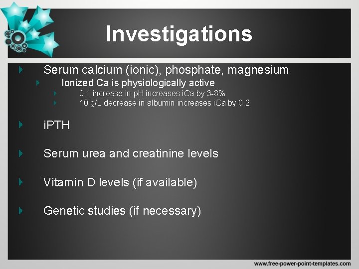 Investigations Serum calcium (ionic), phosphate, magnesium Ionized Ca is physiologically active 0. 1 increase