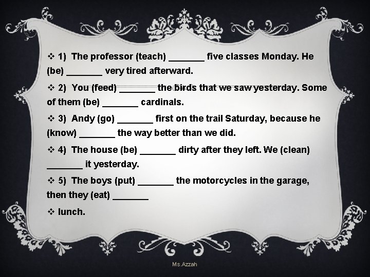 v 1) The professor (teach) _______ five classes Monday. He (be) _______ very tired v 1) The professor (teach) _______ five classes Monday. He (be) _______ very tired
