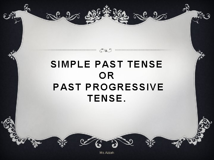 SIMPLE PAST TENSE OR PAST PROGRESSIVE TENSE. Ms. Azzah SIMPLE PAST TENSE OR PAST PROGRESSIVE TENSE. Ms. Azzah
