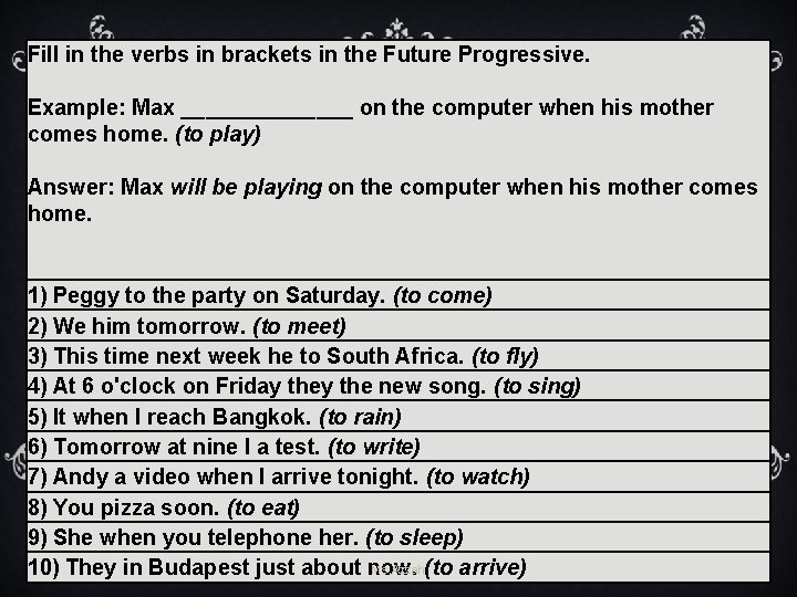 Fill in the verbs in brackets in the Future Progressive. Example: Max _______ on Fill in the verbs in brackets in the Future Progressive. Example: Max _______ on