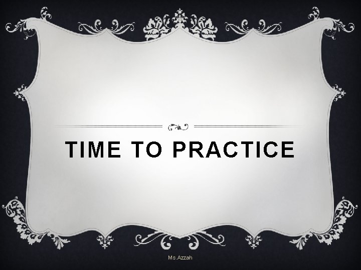 TIME TO PRACTICE Ms. Azzah TIME TO PRACTICE Ms. Azzah