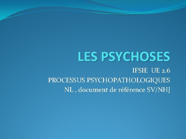 LES PSYCHOSES IFSIE UE 2. 6 PROCESSUS PSYCHOPATHOLOGIQUES NL , document de référence SV/NHJ LES PSYCHOSES IFSIE UE 2. 6 PROCESSUS PSYCHOPATHOLOGIQUES NL , document de référence SV/NHJ