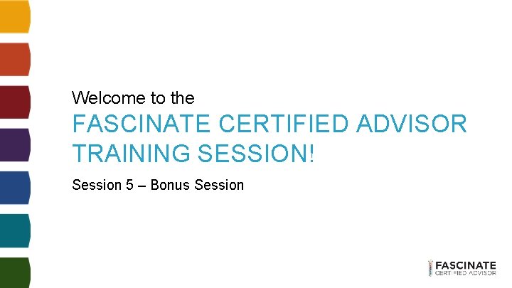 Welcome to the FASCINATE CERTIFIED ADVISOR TRAINING SESSION! Session 5 – Bonus Session Welcome to the FASCINATE CERTIFIED ADVISOR TRAINING SESSION! Session 5 – Bonus Session