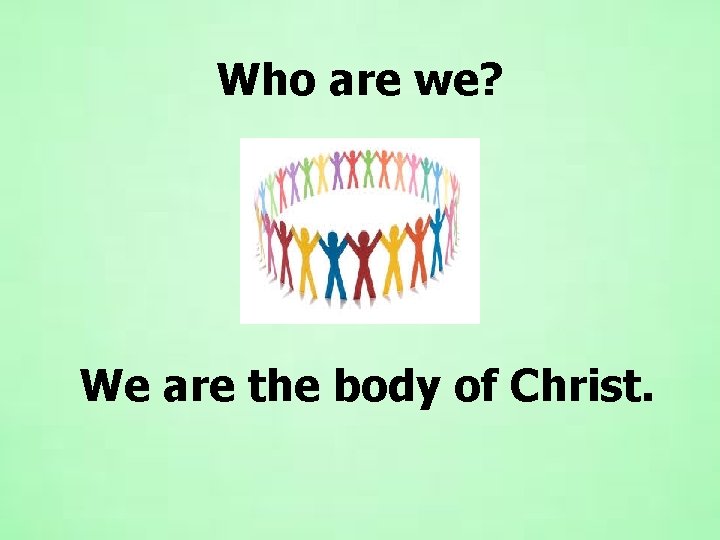 Who are we? We are the body of Christ. Who are we? We are the body of Christ.