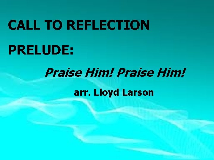 CALL TO REFLECTION PRELUDE: Praise Him! arr. Lloyd Larson CALL TO REFLECTION PRELUDE: Praise Him! arr. Lloyd Larson