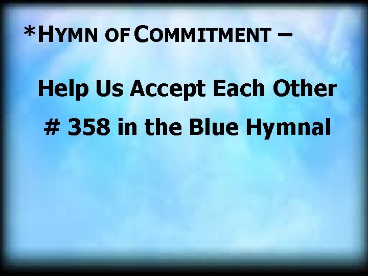 *HYMN OF COMMITMENT – Help Us Accept Each Other # 358 in the Blue *HYMN OF COMMITMENT – Help Us Accept Each Other # 358 in the Blue