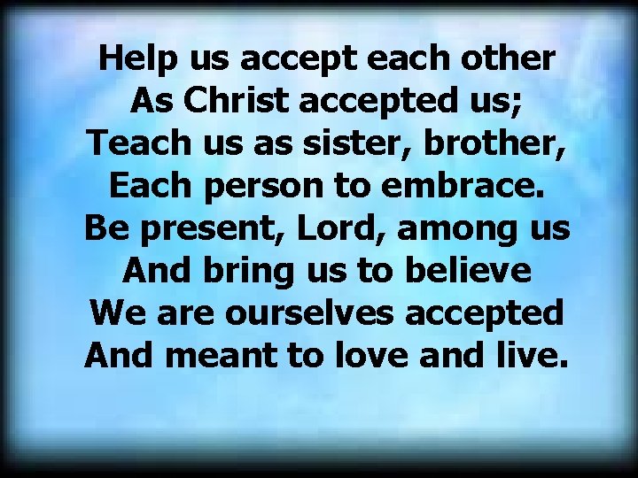 Help us accept each other As Christ accepted us; Teach us as sister, brother, Help us accept each other As Christ accepted us; Teach us as sister, brother,