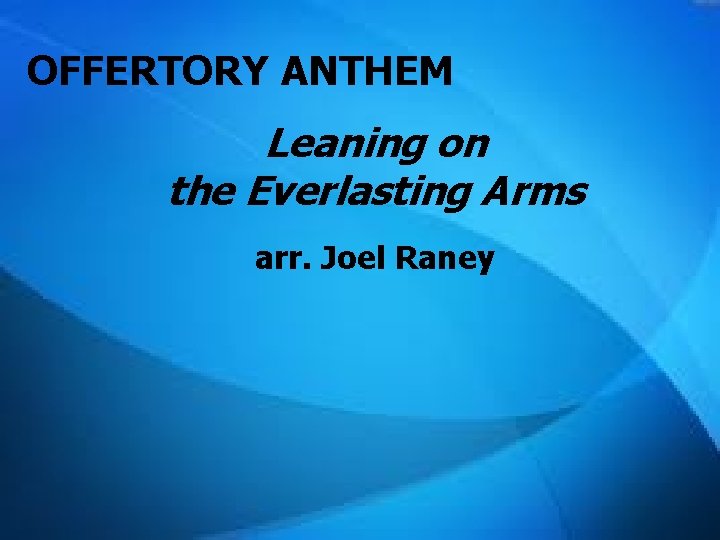 OFFERTORY ANTHEM Leaning on the Everlasting Arms arr. Joel Raney OFFERTORY ANTHEM Leaning on the Everlasting Arms arr. Joel Raney